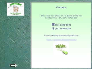 Contatos



       End.: Rua Bela Vista, nº 72, Bairro Cristo Rei
           Simões Filho - BA, CEP: 43700-000


                   (71) 3296-6501
                   (71) 8895-9357

          E-mail: reintegrar.projeto@gmail.com

             http://gapene.blogspot.com/




SIGA
 