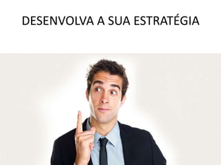 DESENVOLVA A SUA ESTRATÉGIA
 