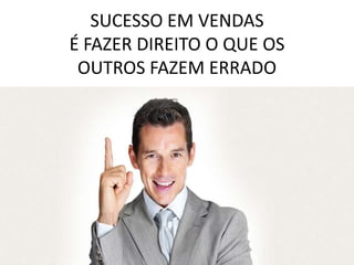 SUCESSO EM VENDAS
É FAZER DIREITO O QUE OS
 OUTROS FAZEM ERRADO
 