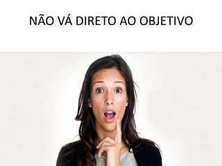 NÃO VÁ DIRETO AO OBJETIVO
 