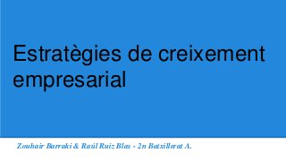 Estratègies de creixement 
empresarial 
Zouhair Barraki & Raúl Ruiz Blas - 2n Batxillerat A. 
 