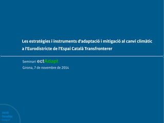Les estratègies i instruments d'adaptació i mitigació al canvi climàtic 
a l'Eurodistricte de l'Espai Català Transfronterer 
Jordi 
Torallas 
Geògraf 
Seminari ectAdapt 
Girona, 7 de novembre de 2014 
 