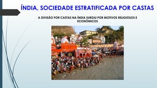 ÍNDIA, SOCIEDADE ESTRATIFICADA POR CASTAS
A DIVISÃO POR CASTAS NA ÍNDIA SURGIU POR MOTIVOS RELIGIOSOS E
ECONÔMICOS
 