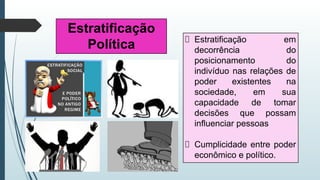 Estratificação em
decorrência do
posicionamento do
indivíduo nas relações de
poder existentes na
sociedade, em sua
capacidade de tomar
decisões que possam
influenciar pessoas
Cumplicidade entre poder
econômico e político.
Estratificação
Política
 