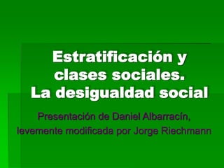 Estratificación y
clases sociales.
La desigualdad social
Presentación de Daniel Albarracín,
levemente modificada por Jorge Riechmann
 