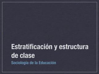 Estratiﬁcación y estructura
de clase
Sociología de la Educación
 