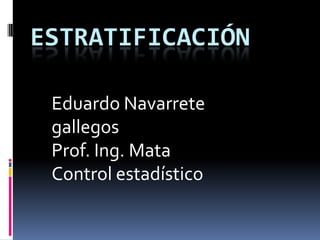 ESTRATIFICACIÓN

 Eduardo Navarrete
 gallegos
 Prof. Ing. Mata
 Control estadístico
 