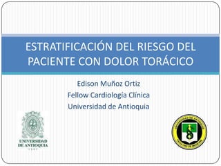 ESTRATIFICACIÓN DEL RIESGO DEL
PACIENTE CON DOLOR TORÁCICO
          Edison Muñoz Ortiz
       Fellow Cardiología Clínica
       Universidad de Antioquia
 