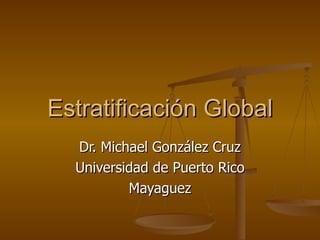 Estratificación Global Dr. Michael González Cruz Universidad de Puerto Rico Mayaguez 