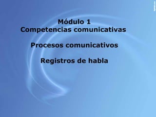 Módulo 1
Competencias comunicativas

  Procesos comunicativos

    Registros de habla
 