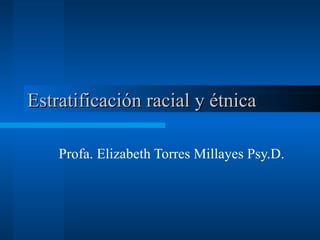 Estratificación racial y étnica  Profa. Elizabeth Torres Millayes Psy.D.  