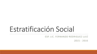 Estratificación Social
ESP. LIC. FERNANDO RODRIGUEZ LUIZ
2015 - 2016
 