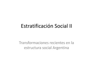 Estratificación Social II
Transformaciones recientes en la
estructura social Argentina
 