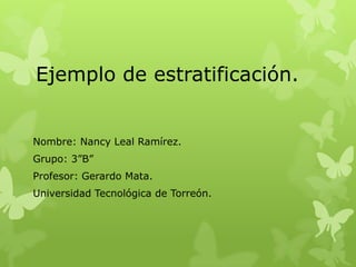 Ejemplo de estratificación.


Nombre: Nancy Leal Ramírez.
Grupo: 3”B”
Profesor: Gerardo Mata.
Universidad Tecnológica de Torreón.
 