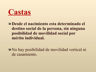 Castas Desde el nacimiento esta determinado el destino social de la persona, sin ninguna posibilidad de movilidad social por mérito individual.  No hay posibilidad de movilidad vertical ni de casamiento.   