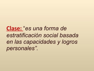 Clase:  “ es una forma de estratificación social basada en las capacidades y logros personales”.   