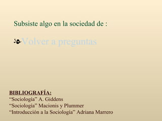 Subsiste algo en la sociedad de : Volver a preguntas BIBLIOGRAFÍA: “ Sociología” A. Giddens  “ Sociología” Macionis y Plummer “ Introducción a la Sociología” Adriana Marrero 
