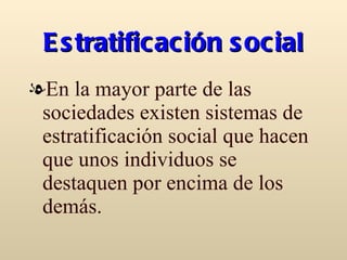Estratificación social En la mayor parte de las sociedades existen sistemas de estratificación social que hacen que unos individuos se destaquen por encima de los demás. 