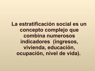 La estratificación social es un concepto complejo que combina numerosos indicadores  (ingresos, vivienda, educación, ocupación,  nivel de vida ).  
