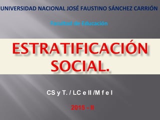UNIVERSIDAD NACIONAL JOSÉ FAUSTINO SÁNCHEZ CARRIÓN
Facultad de Educación
CS y T. / LC e II /M f e I
2015 - II
 