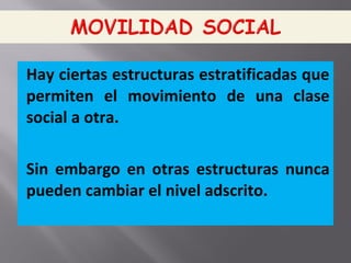 Hay ciertas estructuras estratificadas que
permiten el movimiento de una clase
social a otra.
Sin embargo en otras estructuras nunca
pueden cambiar el nivel adscrito.
 