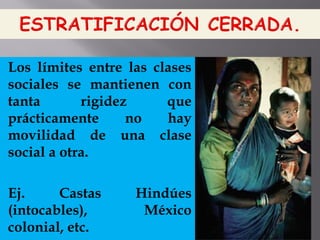 Los límites entre las clases
sociales se mantienen con
tanta rigidez que
prácticamente no hay
movilidad de una clase
social a otra.
Ej. Castas Hindúes
(intocables), México
colonial, etc.
 