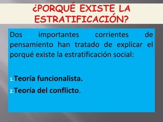 Dos importantes corrientes de
pensamiento han tratado de explicar el
porqué existe la estratificación social:
1.Teoría funcionalista.
2.Teoría del conflicto.
 