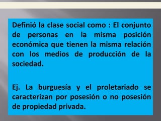 Definió la clase social como : El conjunto
de personas en la misma posición
económica que tienen la misma relación
con los medios de producción de la
sociedad.
Ej. La burguesía y el proletariado se
caracterizan por posesión o no posesión
de propiedad privada.
 