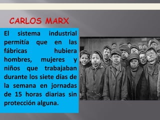 El sistema industrial
permitía que en las
fábricas hubiera
hombres, mujeres y
niños que trabajaban
durante los siete días de
la semana en jornadas
de 15 horas diarias sin
protección alguna.
 