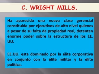 Ha aparecido una nueva clase gerencial
constituida por ejecutivos de alto nivel quienes
a pesar de su falta de propiedad real, detentan
enorme poder sobre la estructura de los EE.
UU.
EE.UU. esta dominado por la élite corporativa
en conjunto con la élite militar y la élite
política.
 