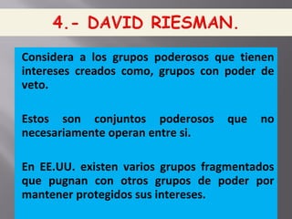 Considera a los grupos poderosos que tienen
intereses creados como, grupos con poder de
veto.
Estos son conjuntos poderosos que no
necesariamente operan entre si.
En EE.UU. existen varios grupos fragmentados
que pugnan con otros grupos de poder por
mantener protegidos sus intereses.
 