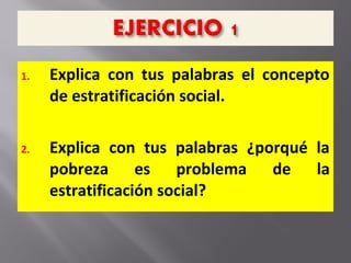 1. Explica con tus palabras el concepto
de estratificación social.
2. Explica con tus palabras ¿porqué la
pobreza es problema de la
estratificación social?
 