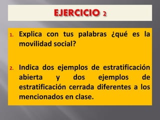1. Explica con tus palabras ¿qué es la
movilidad social?
2. Indica dos ejemplos de estratificación
abierta y dos ejemplos de
estratificación cerrada diferentes a los
mencionados en clase.
 