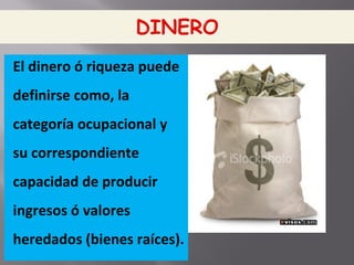 El dinero ó riqueza puede
definirse como, la
categoría ocupacional y
su correspondiente
capacidad de producir
ingresos ó valores
heredados (bienes raíces).
 