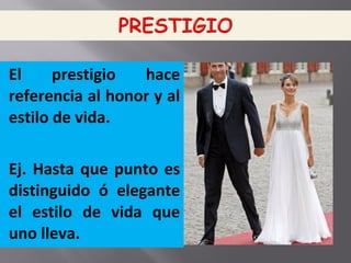 El prestigio hace
referencia al honor y al
estilo de vida.
Ej. Hasta que punto es
distinguido ó elegante
el estilo de vida que
uno lleva.
 