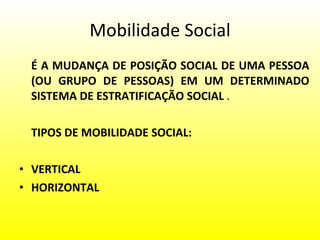 Mobilidade Social É A MUDANÇA DE POSIÇÃO SOCIAL DE UMA PESSOA (OU GRUPO DE PESSOAS) EM UM DETERMINADO SISTEMA DE ESTRATIFICAÇÃO SOCIAL  . TIPOS DE MOBILIDADE SOCIAL: VERTICAL   HORIZONTAL   