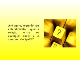 Até agora, segundo seu entendimento,  qual a relação entre os exemplos dados e o assunto principal??? 