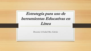 Estrategia para uso de
herramientas Educativas en
Línea
Docente: LI Isabel Mtz. Galván

 