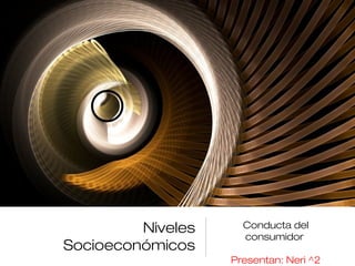 Niveles
Socioeconómicos
Conducta del
consumidor
Presentan: Neri ^2
 