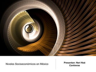 Presentan: Neri Noé
Niveles Socioeconómicos en México       Contreras
 