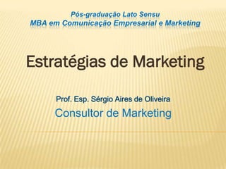 Pós-graduação Lato Sensu
MBA em Comunicação Empresarial e Marketing




Estratégias de Marketing

      Prof. Esp. Sérgio Aires de Oliveira

      Consultor de Marketing
 