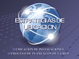 ESTRATEGIAS DE
     UBIC ION
         AC


  UBICACION DE INS TALACIONES
PROCES O DE PLANEACON DE LA RED
 