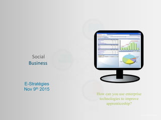 Social
Business
Prof. Lee SCHLENKER
E-Stratégies
Nov 9th 2015
How can you use enterprise
technologies to improve
apprenticeship?
 