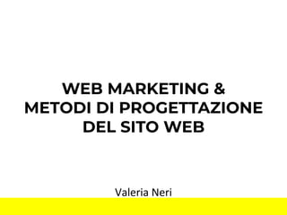 WEB MARKETING &
METODI DI PROGETTAZIONE
DEL SITO WEB
Valeria Neri
 