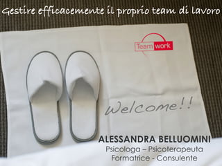 Gestire efficacemente il proprio team di lavoro 
Welcome!! 
ALESSANDRA BELLUOMINI 
Psicologa – Psicoterapeuta 
Formatrice - Consulente 
 