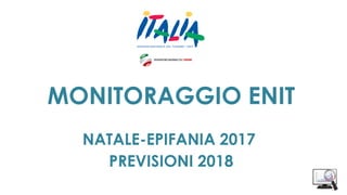 MONITORAGGIO ENIT
NATALE-EPIFANIA 2017
PREVISIONI 2018
 