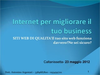 SITI WEB DI QUALITA'Il tuo sito web funziona
                           davvero?Ne sei sicuro?




                                  Caltanissetta- 23 giugno 2012


Dott. Antonino Argentati – 3389687800 - 0934597211            1
 
