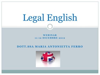 Legal English
              WEBINAR
        11-12 DICEMBRE 2012



DOTT.SSA MARIA ANTONIETTA FERRO
 