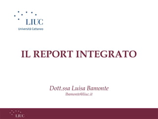 IL REPORT INTEGRATO
Dott.ssa Luisa Bamonte
lbamonte@liuc.it
 