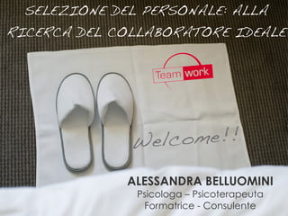SELEZIONE DEL PERSONALE: ALLA 
RICERCA DEL COLLABORATORE IDEALE 
Welcome!! 
ALESSANDRA BELLUOMINI 
Psicologa – Psicoterapeuta 
Formatrice - Consulente 
 